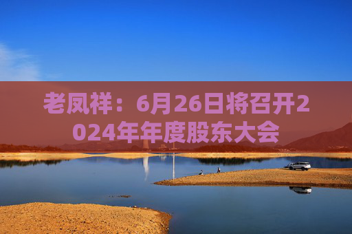 老凤祥:6月26日将召开2024年年度股东大会