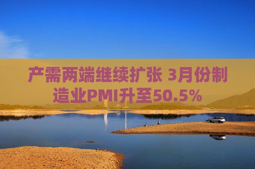 产需两端继续扩张 3月份制造业PMI升至50.5%