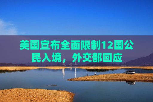 美国宣布全面限制12国公民入境,外交部回应