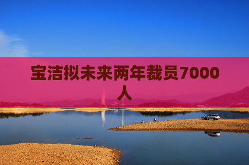 宝洁拟未来两年裁员7000人 第1张 宝洁拟未来两年裁员7000人 第1张