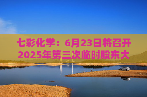 七彩化学：6月23日将召开2025年第三次临时股东大会