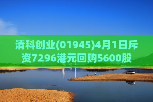 清科创业(01945)4月1日斥资7296港元回购5600股