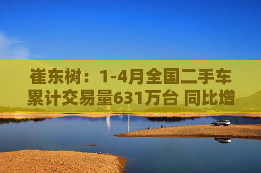 崔东树：1-4月全国二手车累计交易量631万台 同比增0.5%