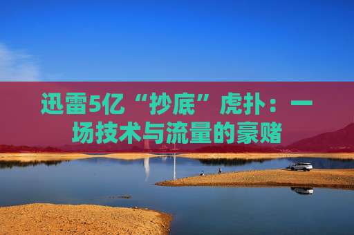 迅雷5亿“抄底”虎扑：一场技术与流量的豪赌