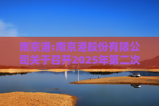 南京港:南京港股份有限公司关于召开2025年第二次临时股东大会的通知
