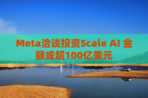 Meta洽谈投资Scale AI 金额或超100亿美元
